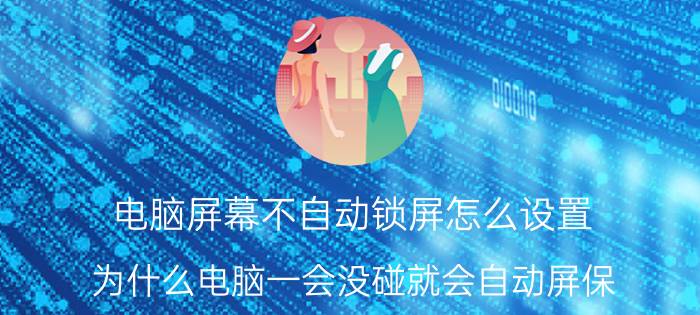 电脑屏幕不自动锁屏怎么设置 为什么电脑一会没碰就会自动屏保？